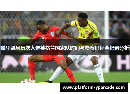 哈里凯恩历次入选英格兰国家队时间与参赛征程全纪录分析