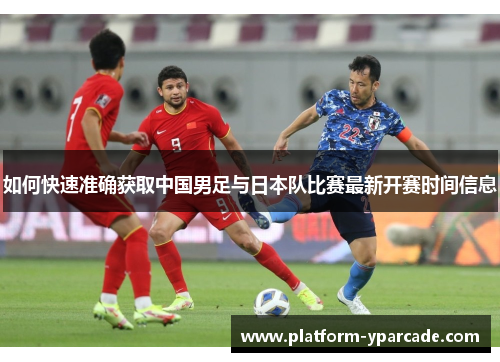 如何快速准确获取中国男足与日本队比赛最新开赛时间信息