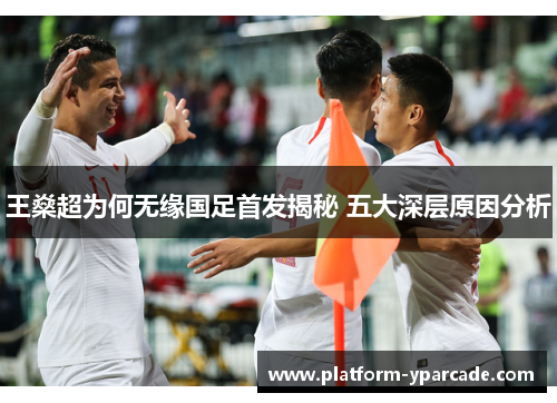 王燊超为何无缘国足首发揭秘 五大深层原因分析