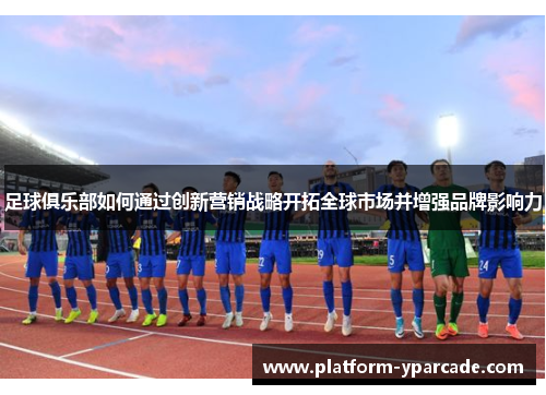 足球俱乐部如何通过创新营销战略开拓全球市场并增强品牌影响力 足球俱乐部如何通过创新营销战略开拓全球市场并增强品牌影响力