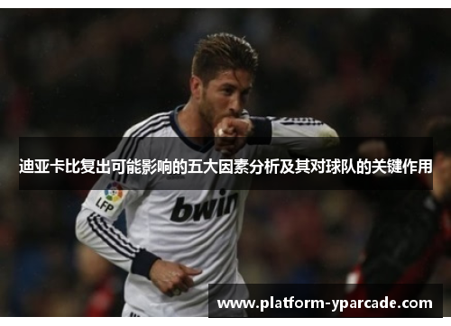 迪亚卡比复出可能影响的五大因素分析及其对球队的关键作用