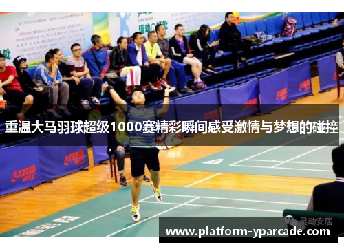 重温大马羽球超级1000赛精彩瞬间感受激情与梦想的碰撞