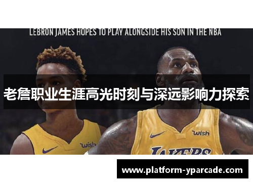 老詹职业生涯高光时刻与深远影响力探索