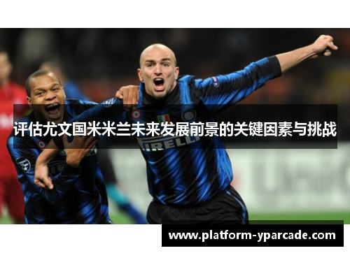 评估尤文国米米兰未来发展前景的关键因素与挑战