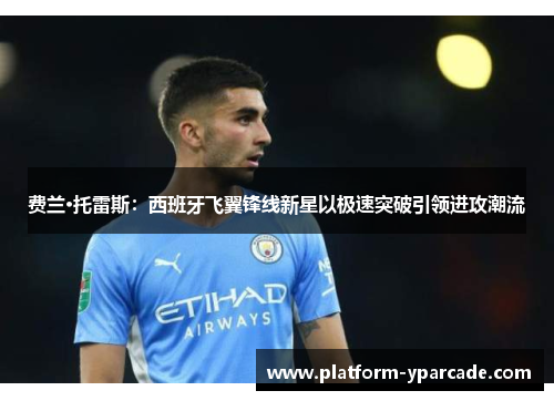 费兰·托雷斯：西班牙飞翼锋线新星以极速突破引领进攻潮流