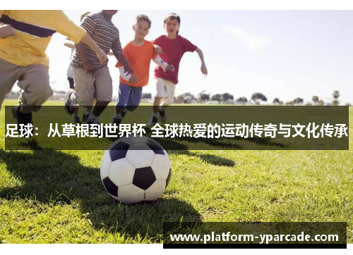 足球:从草根到世界杯 全球热爱的运动传奇与文化传承 足球:从草根到世界杯 全球热爱的运动传奇与文化传承