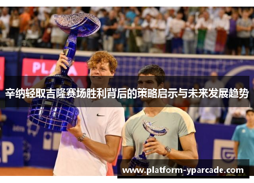 辛纳轻取吉隆赛场胜利背后的策略启示与未来发展趋势 辛纳轻取吉隆赛场胜利背后的策略启示与未来发展趋势