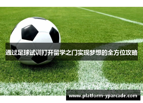 通过足球试训打开留学之门实现梦想的全方位攻略 通过足球试训打开留学之门实现梦想的全方位攻略