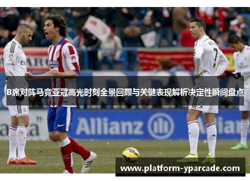 B席对阵马竞亚冠高光时刻全景回顾与关键表现解析决定性瞬间盘点