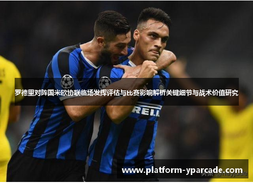 罗德里对阵国米欧协联临场发挥评估与比赛影响解析关键细节与战术价值研究