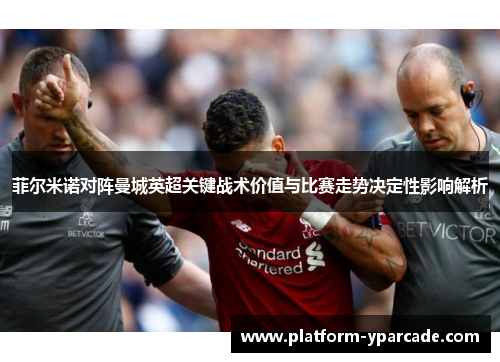 菲尔米诺对阵曼城英超关键战术价值与比赛走势决定性影响解析