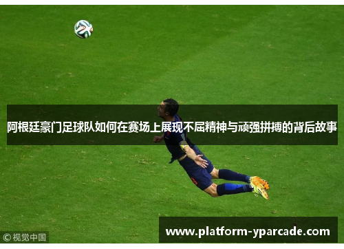 阿根廷豪门足球队如何在赛场上展现不屈精神与顽强拼搏的背后故事