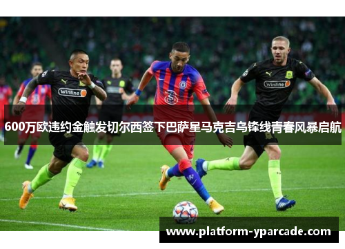 600万欧违约金触发切尔西签下巴萨星马克吉乌锋线青春风暴启航