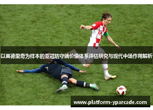以莫德里奇为样本的亚冠防守端价值体系评估研究与现代中场作用解析 以莫德里奇为样本的亚冠防守端价值体系评估研究与现代中场作用解析