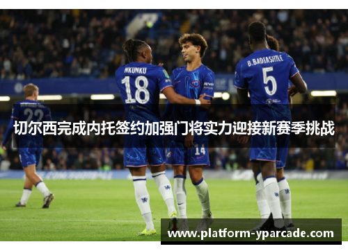 切尔西完成内托签约加强门将实力迎接新赛季挑战 切尔西完成内托签约加强门将实力迎接新赛季挑战