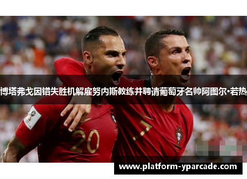 博塔弗戈因错失胜机解雇努内斯教练并聘请葡萄牙名帅阿图尔·若热 博塔弗戈因错失胜机解雇努内斯教练并聘请葡萄牙名帅阿图尔·若热
