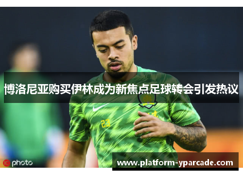 博洛尼亚购买伊林成为新焦点足球转会引发热议