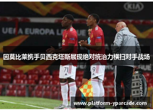 因莫比莱携手贝西克塔斯展现绝对统治力横扫对手战场 因莫比莱携手贝西克塔斯展现绝对统治力横扫对手战场