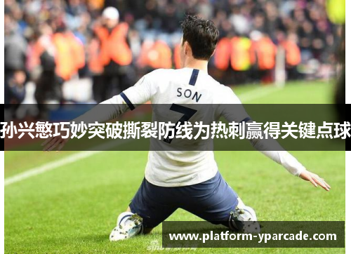 孙兴慜巧妙突破撕裂防线为热刺赢得关键点球 孙兴慜巧妙突破撕裂防线为热刺赢得关键点球