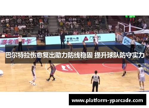 巴尔特拉伤愈复出助力防线稳固 提升球队防守实力 巴尔特拉伤愈复出助力防线稳固 提升球队防守实力