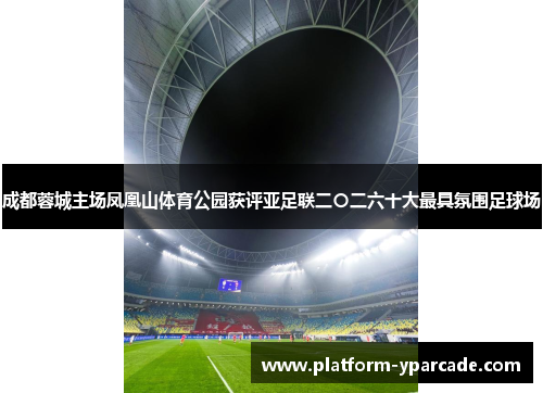 成都蓉城主场凤凰山体育公园获评亚足联二〇二六十大最具氛围足球场 成都蓉城主场凤凰山体育公园获评亚足联二〇二六十大最具氛围足球场