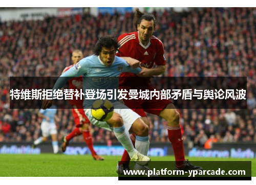 特维斯拒绝替补登场引发曼城内部矛盾与舆论风波 特维斯拒绝替补登场引发曼城内部矛盾与舆论风波